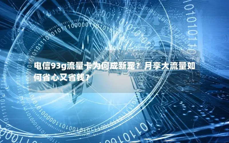 电信93g流量卡为何成新宠？月享大流量如何省心又省钱？