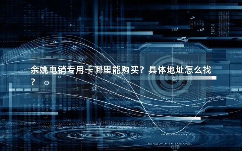 余姚电销专用卡哪里能购买？具体地址怎么找？