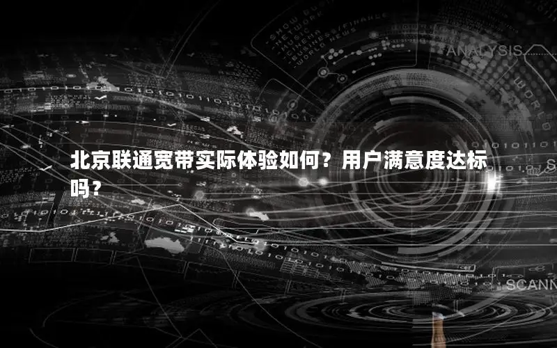 北京联通宽带实际体验如何？用户满意度达标吗？