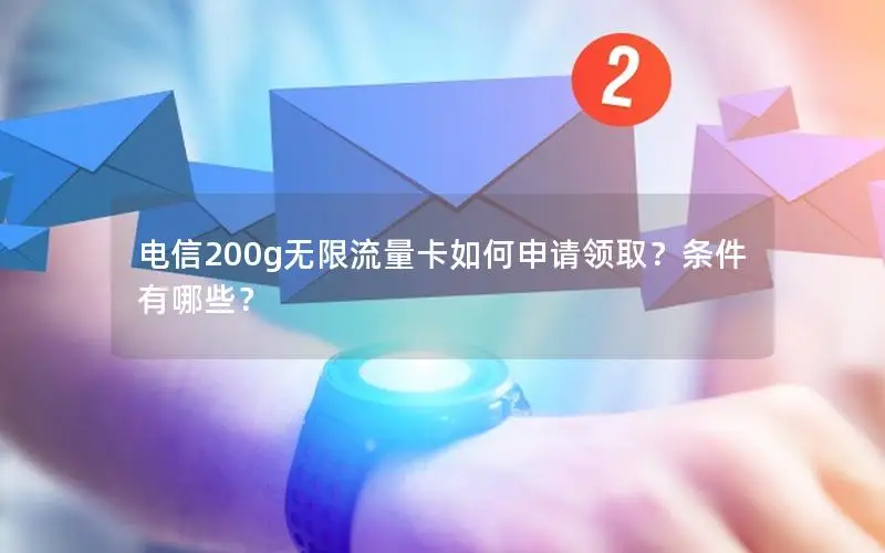 电信200g无限流量卡如何申请领取？条件有哪些？