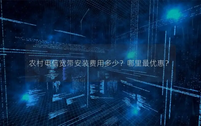 农村电信宽带安装费用多少？哪里最优惠？