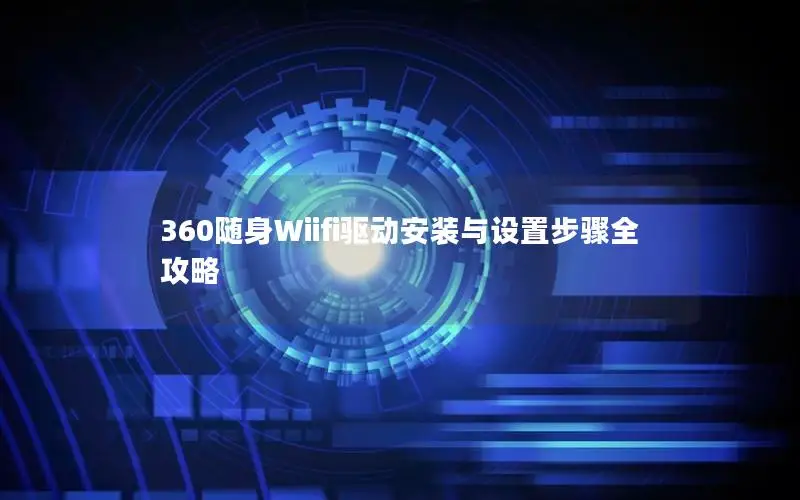 360随身Wiifi驱动安装与设置步骤全攻略