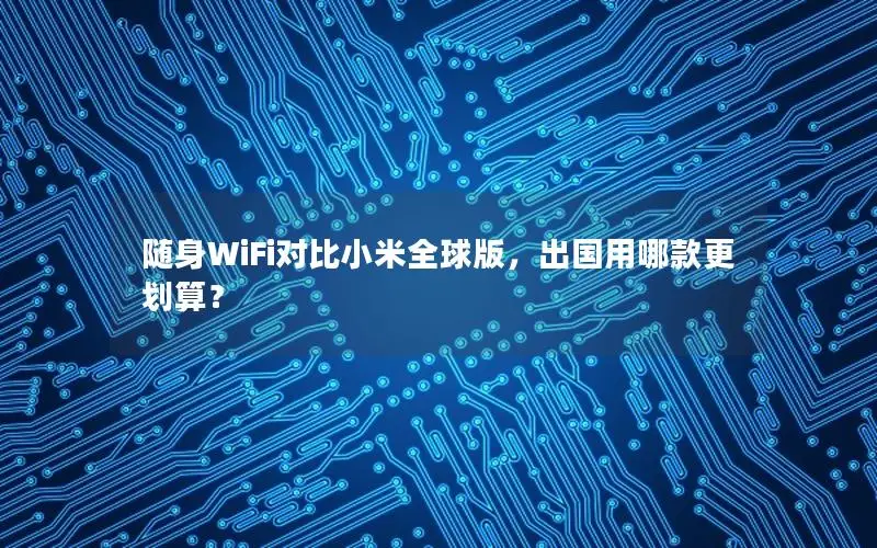 随身WiFi对比小米全球版，出国用哪款更划算？