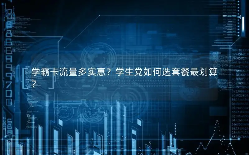 学霸卡流量多实惠？学生党如何选套餐最划算？