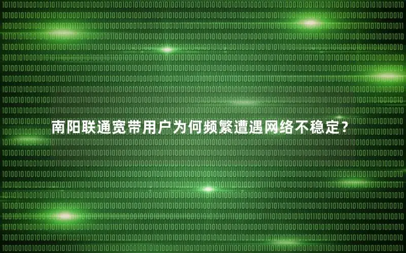 南阳联通宽带用户为何频繁遭遇网络不稳定？