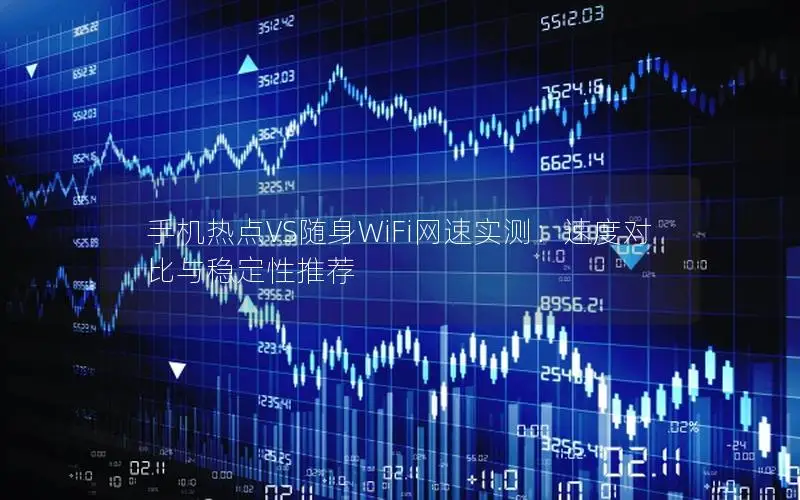 手机热点VS随身WiFi网速实测：速度对比与稳定性推荐