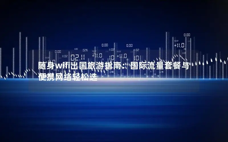 随身wifi出国旅游指南：国际流量套餐与便携网络轻松选