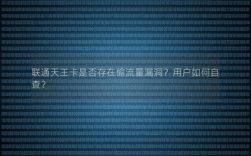 联通天王卡是否存在偷流量漏洞？用户如何自查？