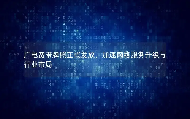 广电宽带牌照正式发放，加速网络服务升级与行业布局