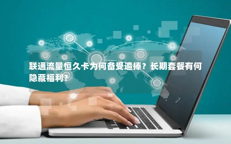 联通流量恒久卡为何备受追捧？长期套餐有何隐藏福利？