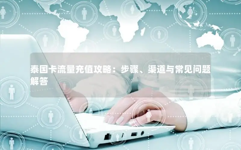 泰国卡流量充值攻略：步骤、渠道与常见问题解答