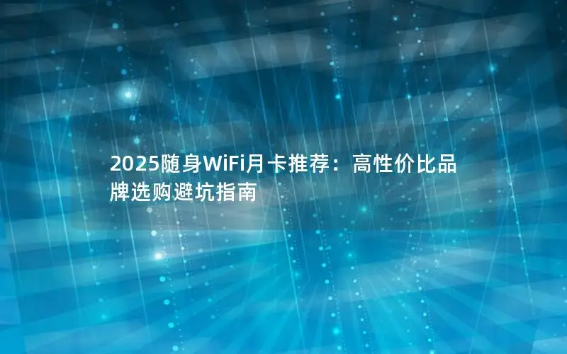 2025随身WiFi月卡推荐：高性价比品牌选购避坑指南