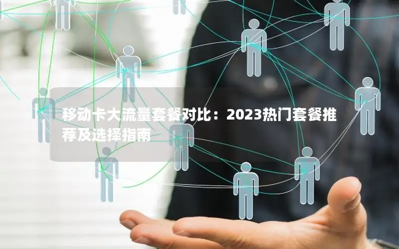 移动卡大流量套餐对比：2023热门套餐推荐及选择指南