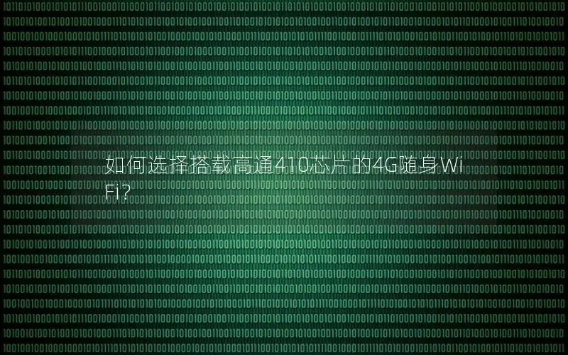 如何选择搭载高通410芯片的4G随身WiFi？