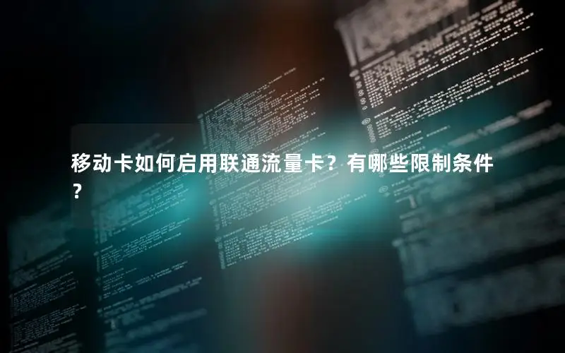 移动卡如何启用联通流量卡？有哪些限制条件？