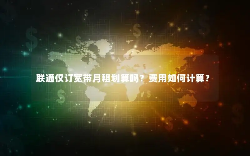 联通仅订宽带月租划算吗？费用如何计算？