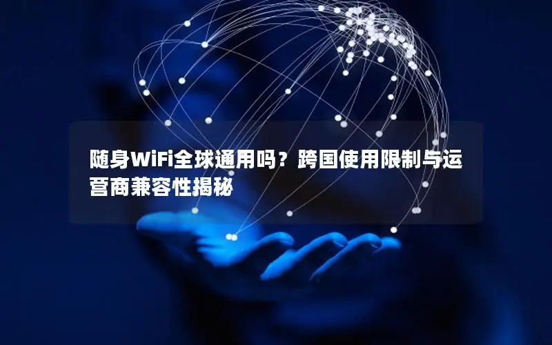 随身WiFi全球通用吗？跨国使用限制与运营商兼容性揭秘