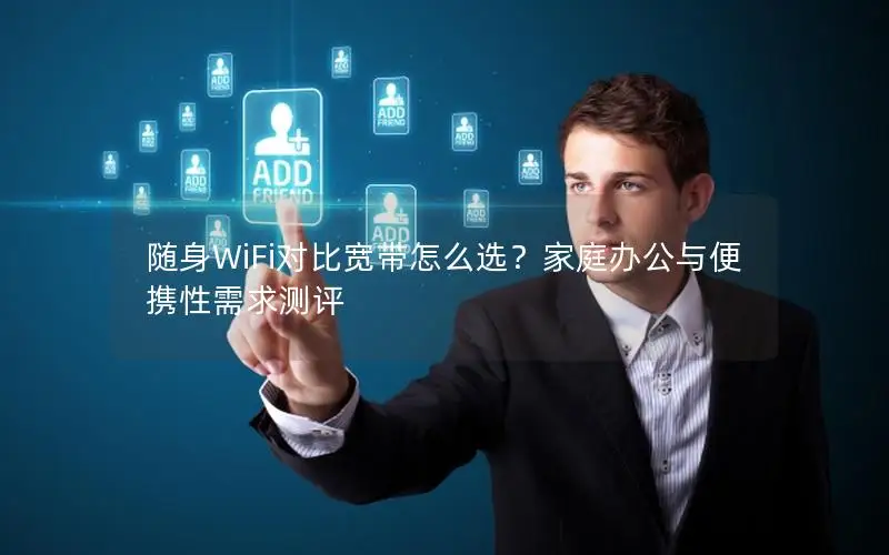 随身WiFi对比宽带怎么选？家庭办公与便携性需求测评