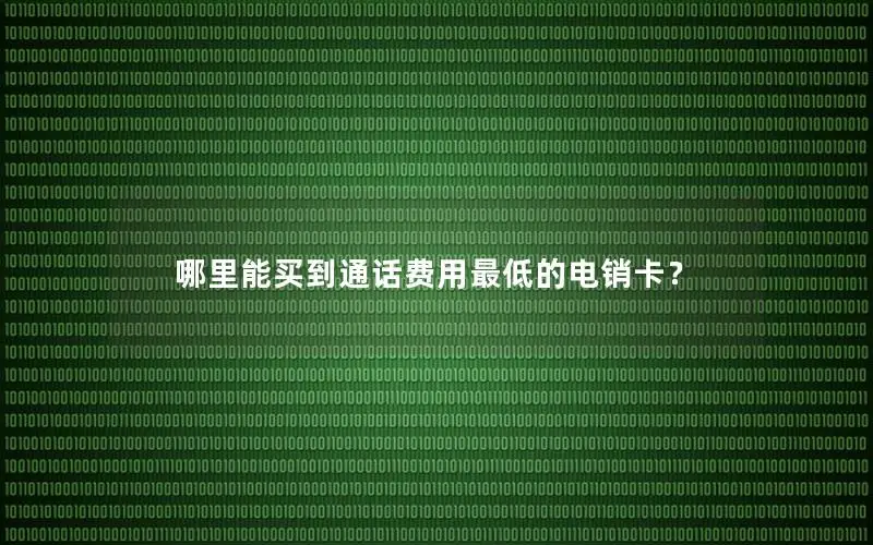 哪里能买到通话费用最低的电销卡？