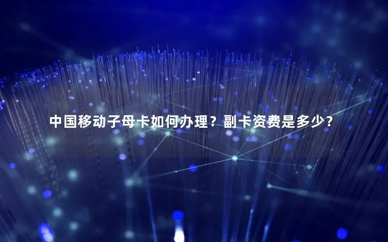 中国移动子母卡如何办理？副卡资费是多少？