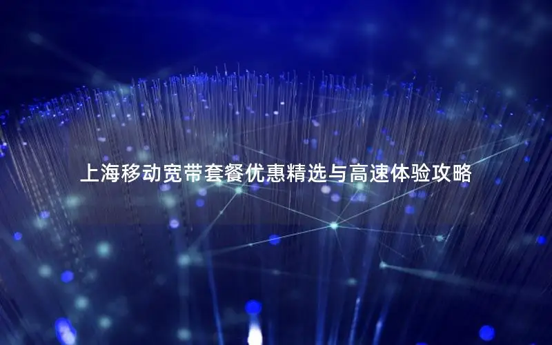 上海移动宽带套餐优惠精选与高速体验攻略