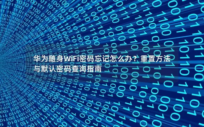 华为随身WiFi密码忘记怎么办？重置方法与默认密码查询指南