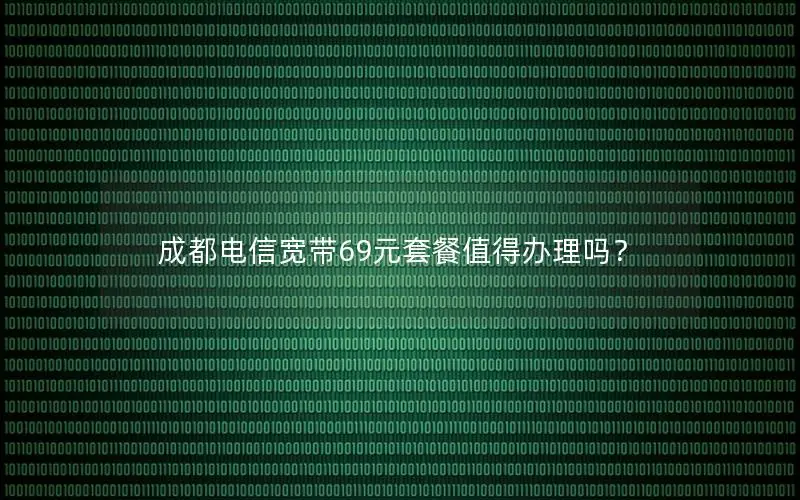 成都电信宽带69元套餐值得办理吗？