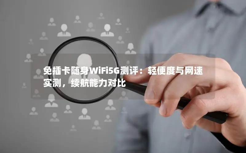 免插卡随身WiFi5G测评：轻便度与网速实测，续航能力对比