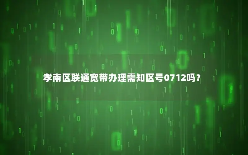 孝南区联通宽带办理需知区号0712吗？