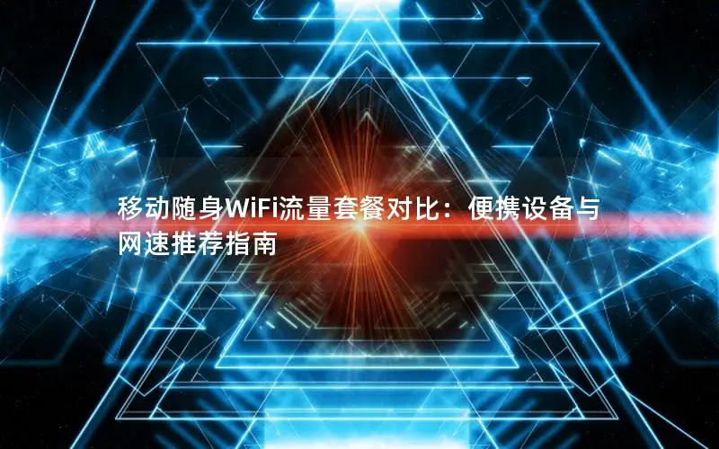 移动随身WiFi流量套餐对比：便携设备与网速推荐指南
