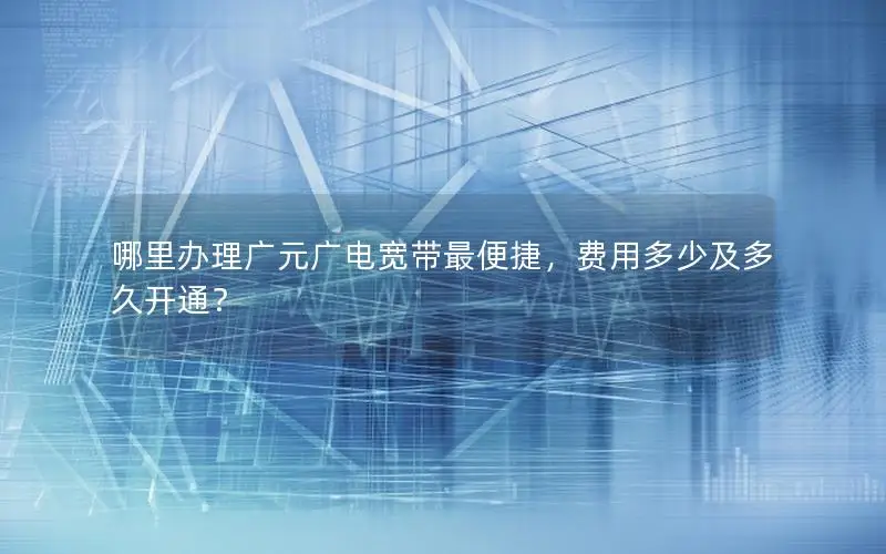 哪里办理广元广电宽带最便捷，费用多少及多久开通？