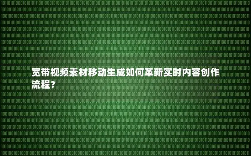 宽带视频素材移动生成如何革新实时内容创作流程？