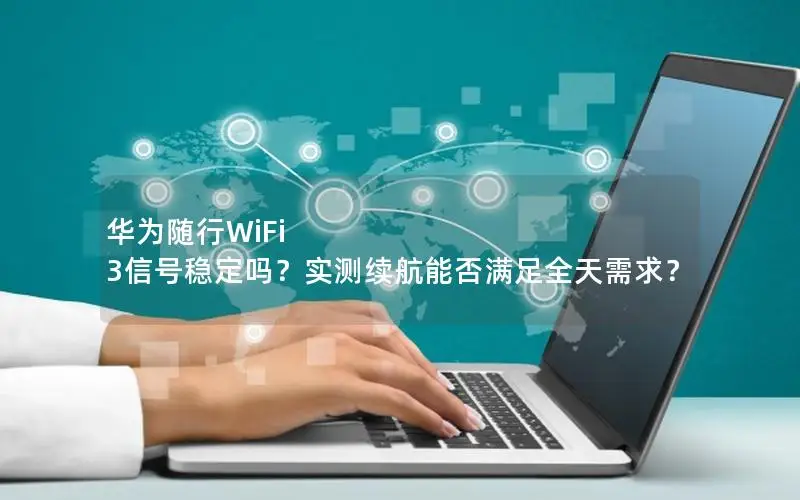 华为随行WiFi 3信号稳定吗？实测续航能否满足全天需求？