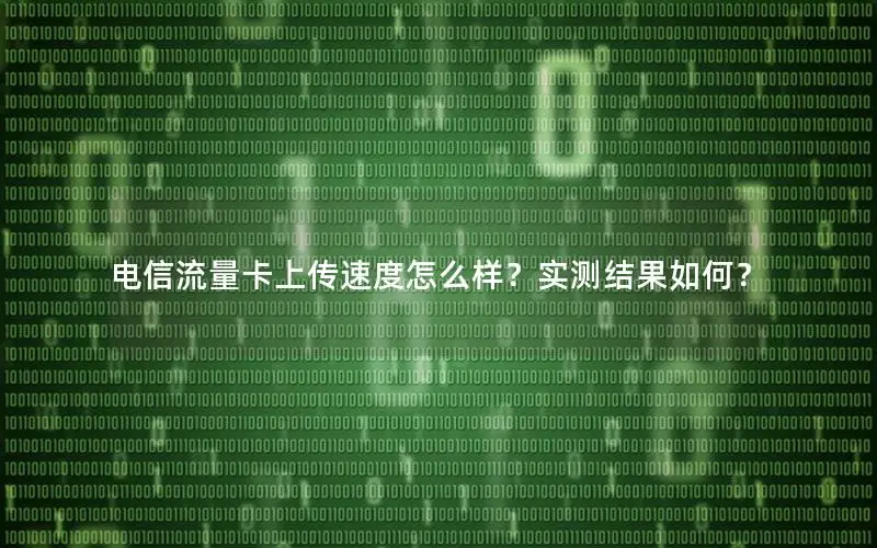 电信流量卡上传速度怎么样？实测结果如何？