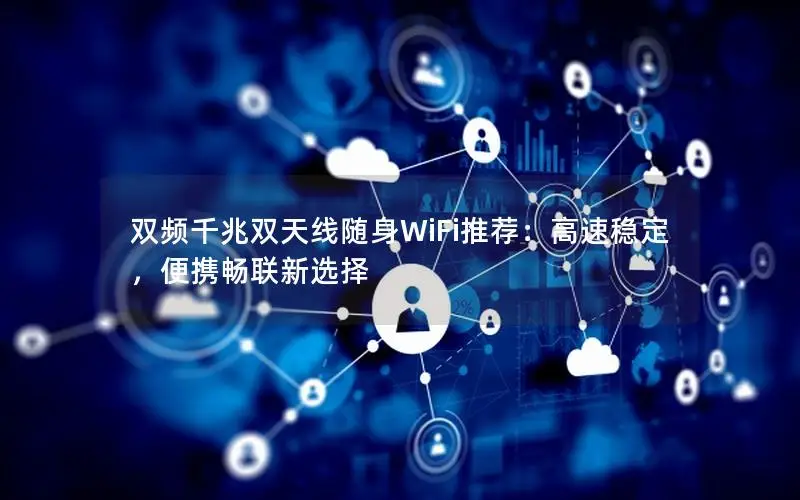双频千兆双天线随身WiFi推荐：高速稳定，便携畅联新选择