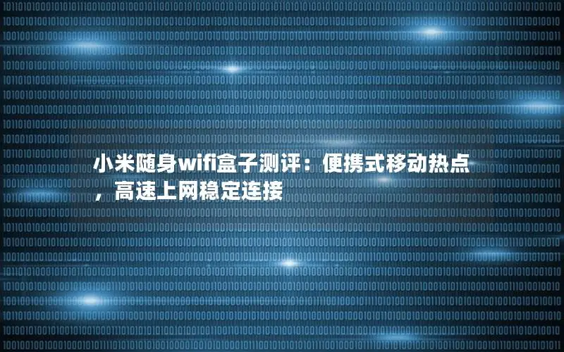 小米随身wifi盒子测评：便携式移动热点，高速上网稳定连接