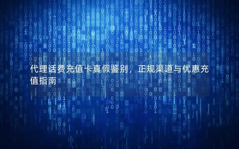 代理话费充值卡真假鉴别，正规渠道与优惠充值指南