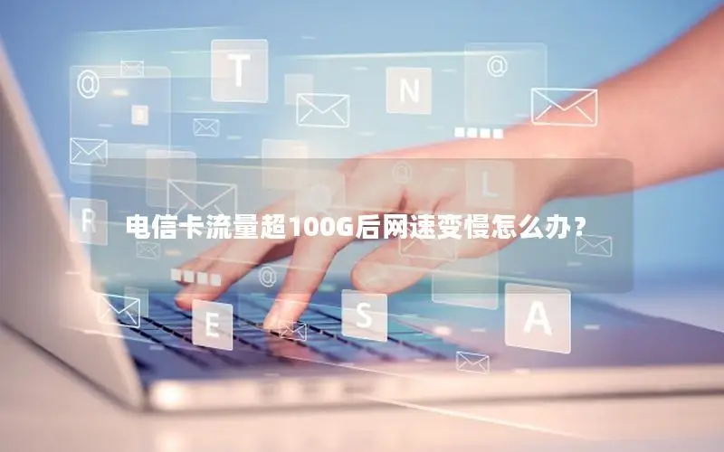电信卡流量超100G后网速变慢怎么办？