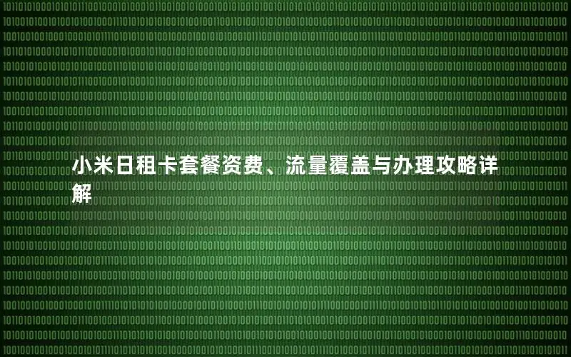 小米日租卡套餐资费、流量覆盖与办理攻略详解