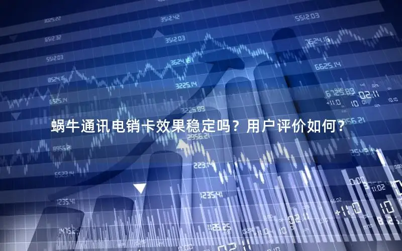 蜗牛通讯电销卡效果稳定吗？用户评价如何？