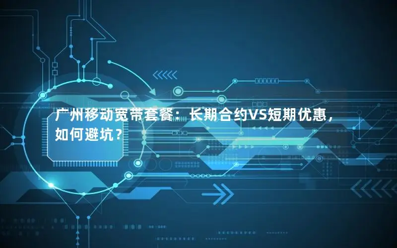 广州移动宽带套餐：长期合约VS短期优惠，如何避坑？