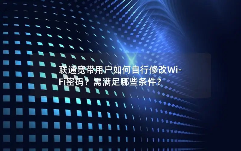 联通宽带用户如何自行修改Wi-Fi密码？需满足哪些条件？