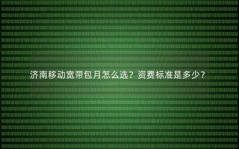 济南移动宽带包月怎么选？资费标准是多少？