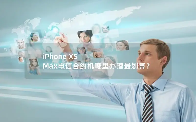 iPhone XS Max电信合约机哪里办理最划算？