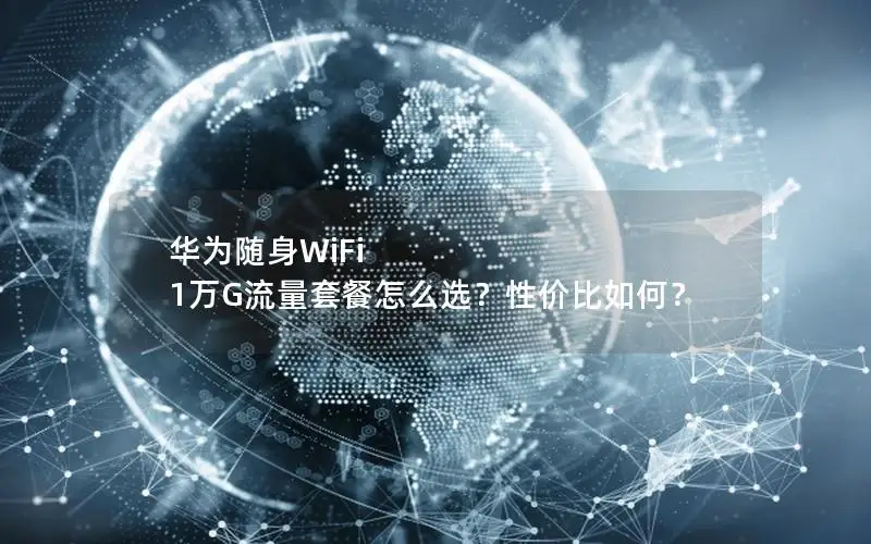 华为随身WiFi 1万G流量套餐怎么选？性价比如何？