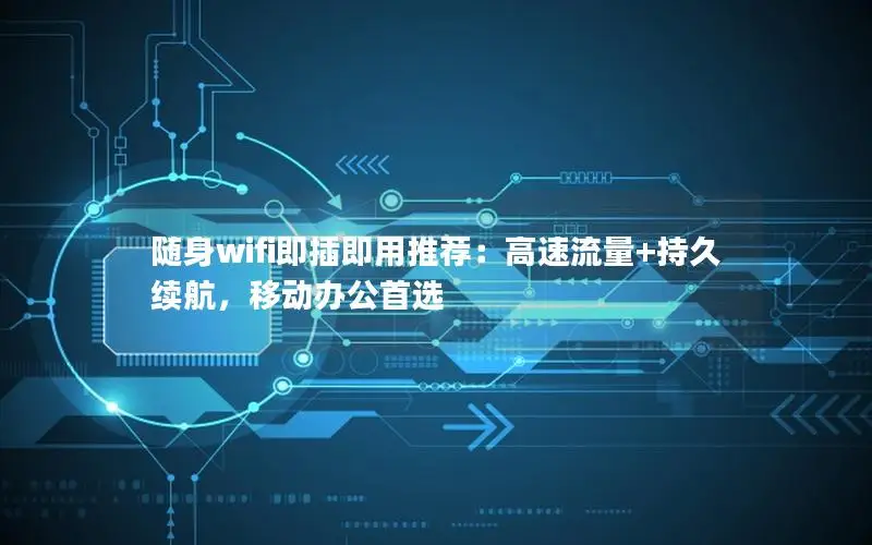 随身wifi即插即用推荐：高速流量+持久续航，移动办公首选