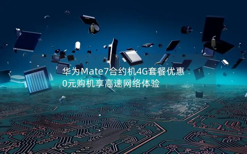 华为Mate7合约机4G套餐优惠 0元购机享高速网络体验
