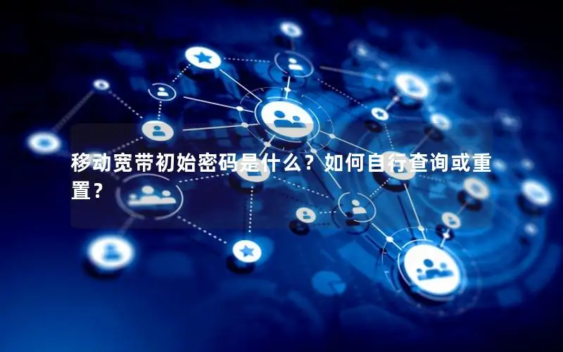 移动宽带初始密码是什么？如何自行查询或重置？