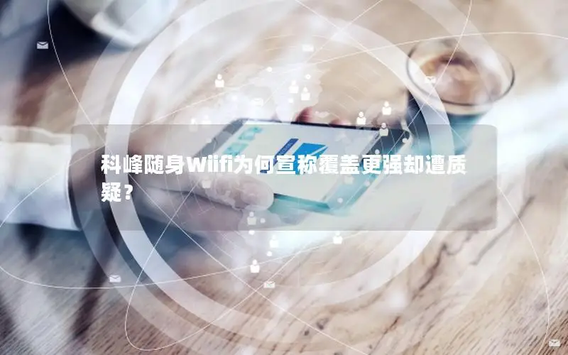 科峰随身Wiifi为何宣称覆盖更强却遭质疑？