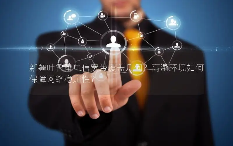 新疆吐鲁番电信宽带覆盖几何？高温环境如何保障网络稳定性？